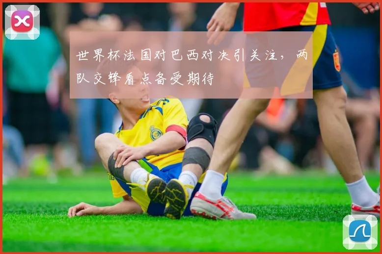 世界杯法国对巴西对决引关注，两队交锋看点备受期待