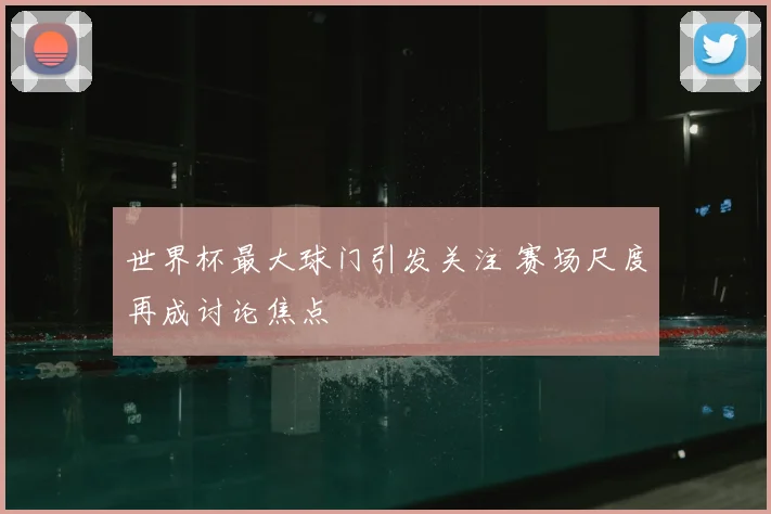 世界杯最大球门引发关注 赛场尺度再成讨论焦点