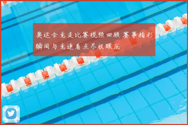 奥运会竞走比赛视频回顾 赛事精彩瞬间与竞速看点尽收眼底