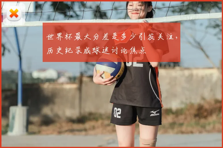 世界杯最大分差是多少引发关注,历史纪录成球迷讨论焦点