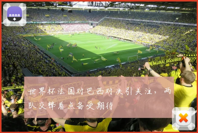 世界杯法国对巴西对决引关注，两队交锋看点备受期待