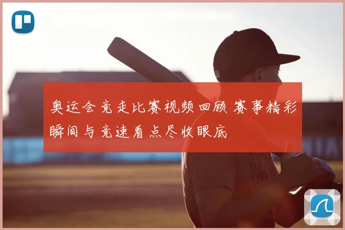 奥运会竞走比赛视频回顾 赛事精彩瞬间与竞速看点尽收眼底